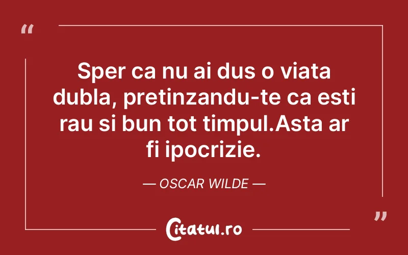 Sper ca nu ai dus o viata dubla, pretinzandu-te ca esti rau si bun tot timpul.Asta ar fi ipocrizie. Oscar Wilde