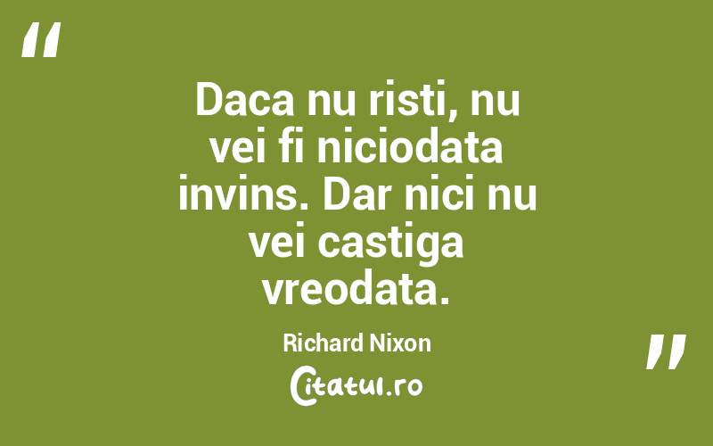 Daca nu risti, nu vei fi niciodata invins. Dar nici nu vei castiga vreodata. Richard Nixon