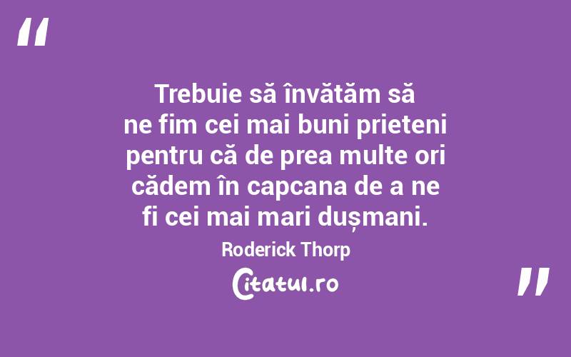 Trebuie să învățăm să ne fim cei mai buni prieteni pentru că de prea multe ori cădem în capcana de a ne fi cei mai mari dușmani. Roderick Thorp