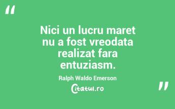 Nici un lucru maret nu a fost vreodata realizat fara entuziasm. Ralph Waldo Emerson...