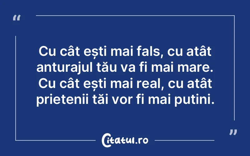 Cu cât ești mai fals, cu atât anturajul tău va fi mai mare. Cu cât ești mai real, cu atât prietenii tăi vor fi mai puțini.