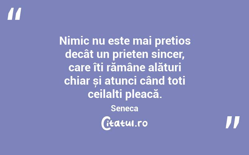 Nimic nu este mai prețios decât un prieten sincer, care îți rămâne alături chiar și atunci când toți ceilalți pleacă. Seneca
