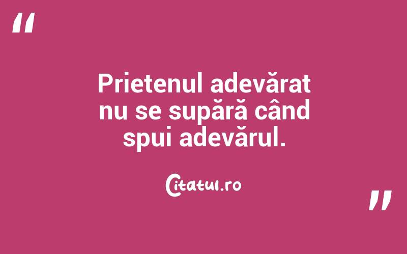 Prietenul adevărat nu se supără când spui adevărul.
