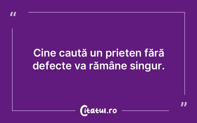 Cine caută un prieten fără defecte va rămâne singur.