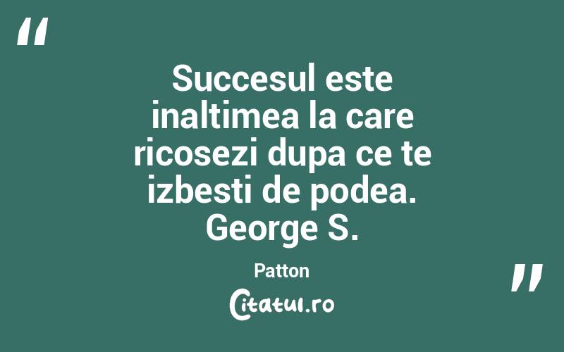 Succesul este inaltimea la care ricosezi dupa ce te izbesti de podea. George S. Patton
