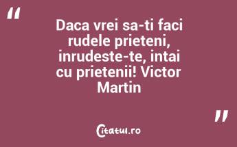 Daca vrei sa-ti faci rudele prieteni, inrudeste-te, intai cu prietenii! Victor Martin...