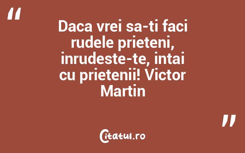 Daca vrei sa-ti faci rudele prieteni, inrudeste-te, intai cu prietenii! Victor Martin
