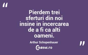Pierdem trei sferturi din noi insine in incercarea de a fi ca alti oameni. Arthur Schopenhauer...
