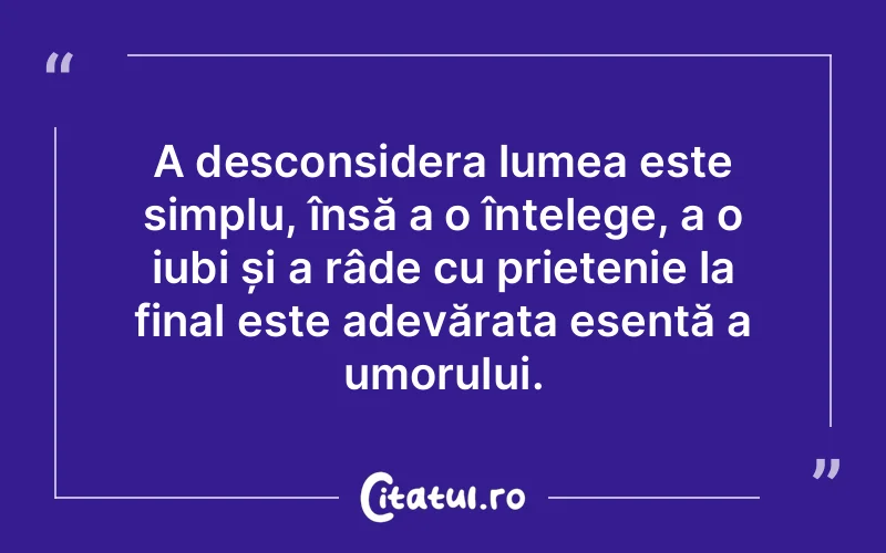 A desconsidera lumea este simplu, însă a o înțelege, a o iubi și a râde cu prietenie la final este adevărata esență a umorului.