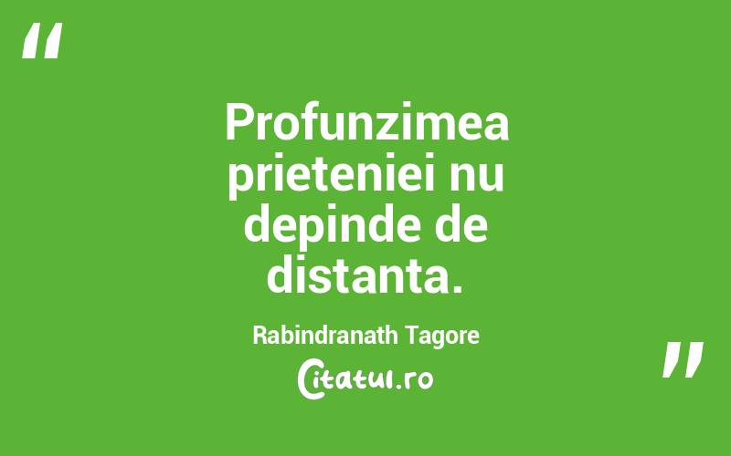 Profunzimea prieteniei nu depinde de distanta. Rabindranath Tagore
