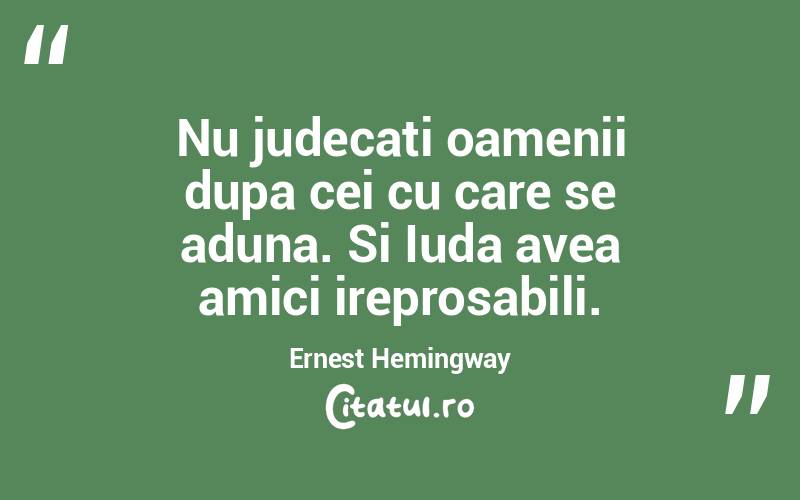 Nu judecati oamenii dupa cei cu care se aduna. Si Iuda avea amici ireprosabili. Ernest Hemingway