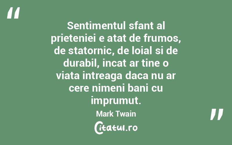 Sentimentul sfant al prieteniei e atat de frumos, de statornic, de loial si de durabil, incat ar tine o viata intreaga daca nu ar cere nimeni bani cu imprumut. Mark Twain