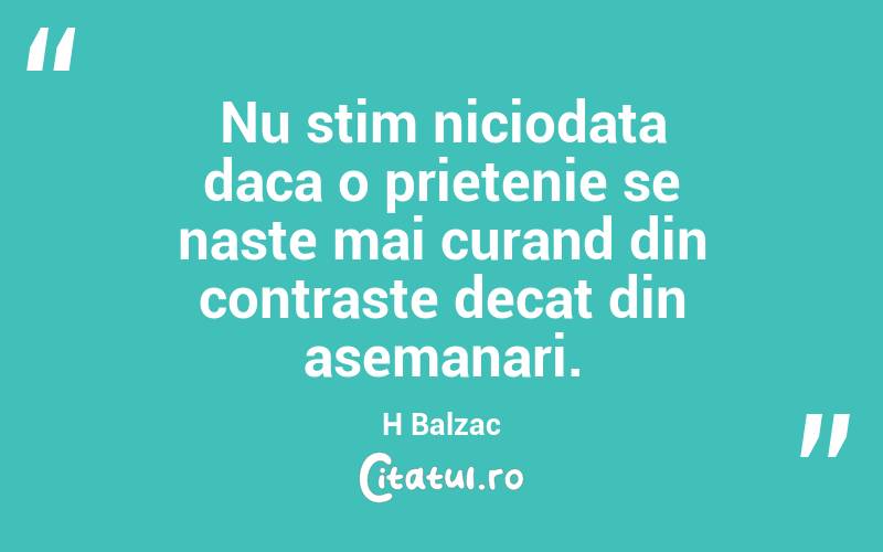 Nu stim niciodata daca o prietenie se naste mai curand din contraste decat din asemanari. H Balzac