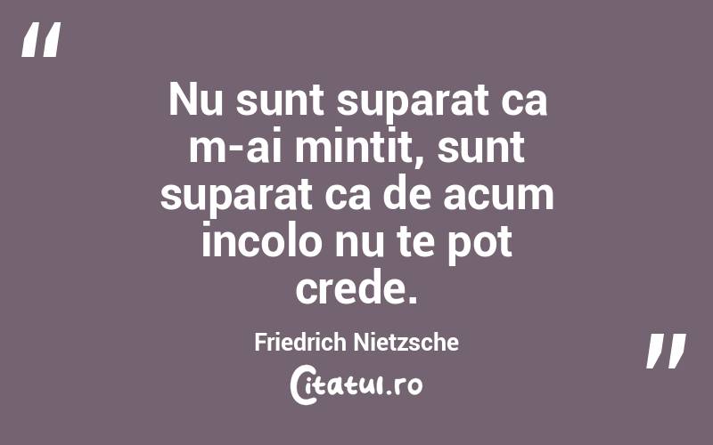 Nu sunt suparat ca m-ai mintit, sunt suparat ca de acum incolo nu te pot crede. Friedrich Nietzsche