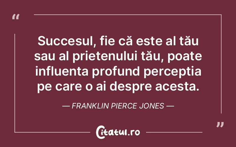 Succesul, fie că este al tău sau al prietenului tău, poate influența profund percepția pe care o ai despre acesta. Franklin Pierce Jones