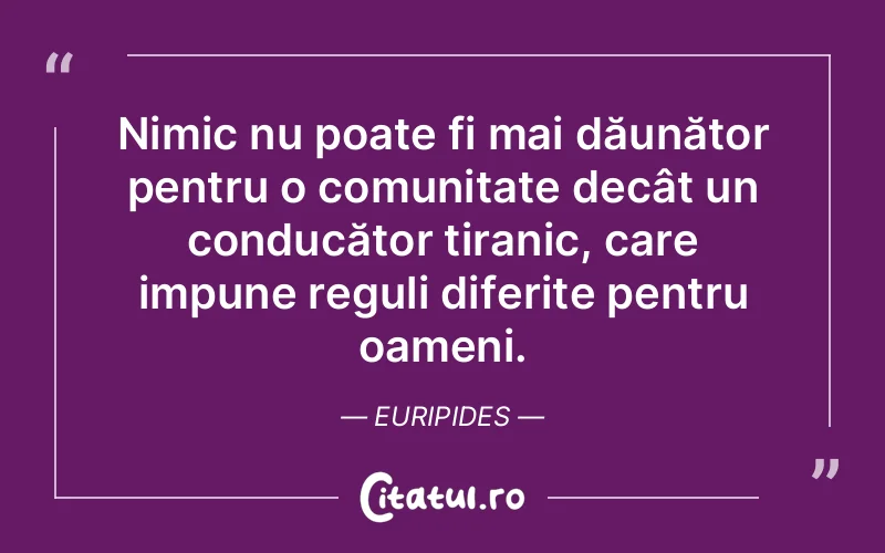 Nimic nu poate fi mai dăunător pentru o comunitate decât un conducător tiranic, care impune reguli diferite pentru oameni. Euripides