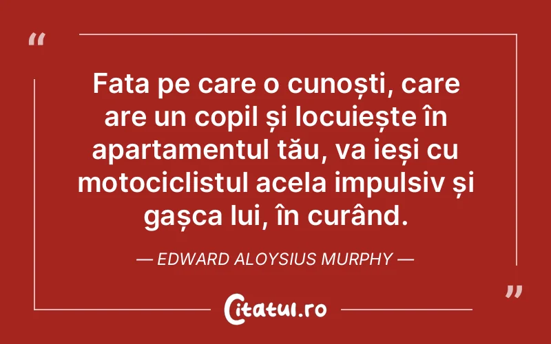 Fata pe care o cunoști, care are un copil și locuiește în apartamentul tău, va ieși cu motociclistul acela impulsiv și gașca lui, în curând. Edward Aloysius Murphy