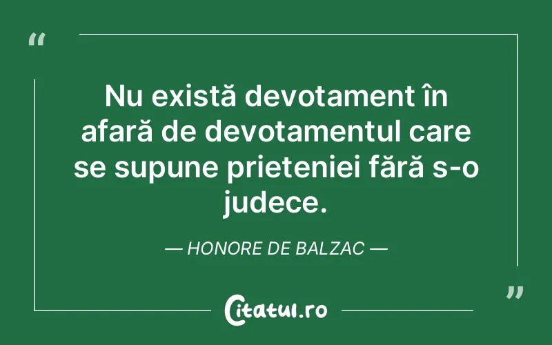 Nu există devotament în afară de devotamentul care se supune prieteniei fără s-o judece. Honore de Balzac