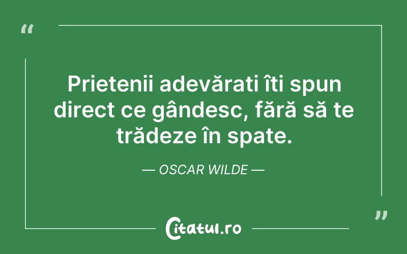 Prietenii adevărați îți spun direct ce gândesc, fără să te trădeze în spate. Oscar Wilde