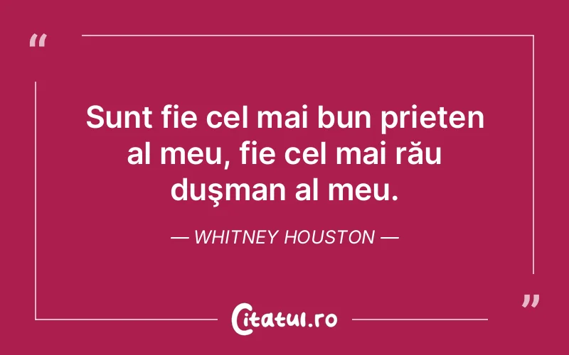 Sunt fie cel mai bun prieten al meu, fie cel mai rău duşman al meu. Whitney Houston