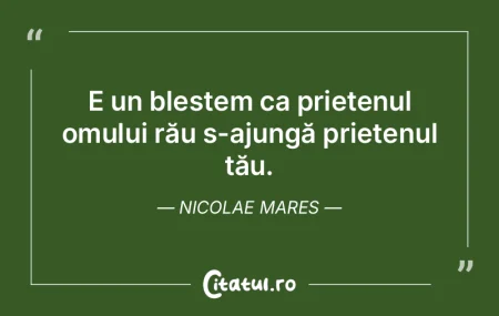 Fă ca prietenul omului rău s-ajungă a...