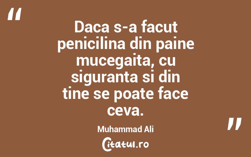 Daca s-a facut penicilina din paine mucegaita, cu siguranta si din tine se poate face ceva. Muhammad Ali
