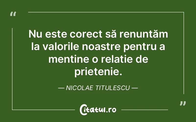 Nu este corect să renunțăm la valorile noastre pentru a menține o relație de prietenie. Nicolae Titulescu