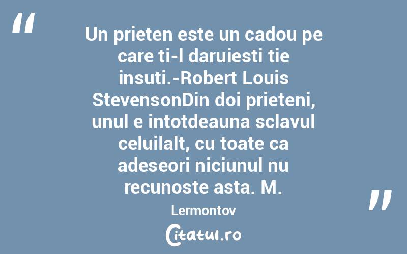 Un prieten este un cadou pe care ti-l daruiesti tie insuti.-Robert Louis StevensonDin doi prieteni, unul e intotdeauna sclavul celuilalt, cu toate ca adeseori niciunul nu recunoste asta. M.Lermontov
