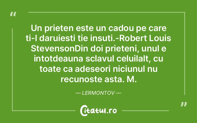 Un prieten este un cadou pe care ti-l daruiesti tie insuti.-Robert Louis StevensonDin doi prieteni, unul e intotdeauna sclavul celuilalt, cu toate ca adeseori niciunul nu recunoste asta. M.Lermontov