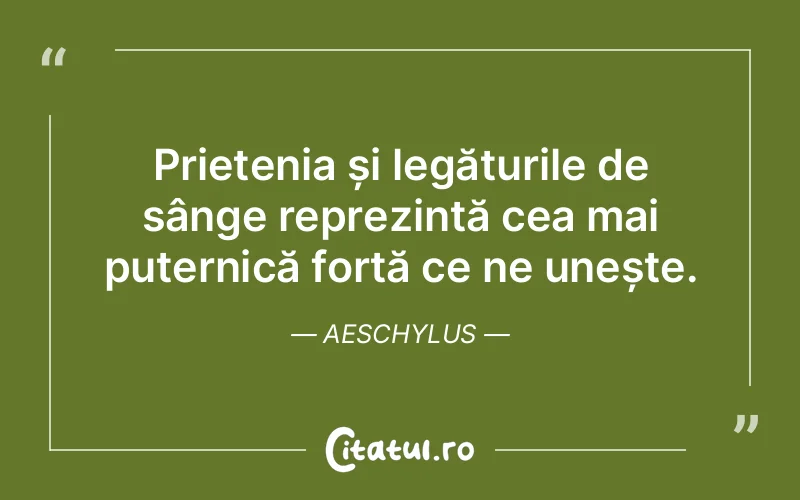 Prietenia și legăturile de sânge reprezintă cea mai puternică forță ce ne unește. Aeschylus