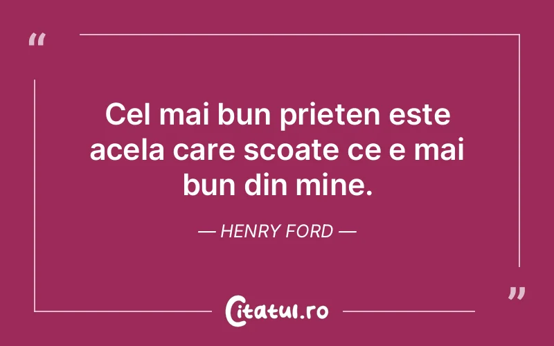 Cel mai bun prieten este acela care scoate ce e mai bun din mine. Henry Ford
