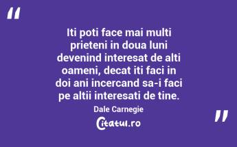Iti poti face mai multi prieteni in doua luni devenind interesat de alti oameni, decat iti faci in doi ani incercand sa-i faci pe altii interesati de tine. Dale Carnegie...