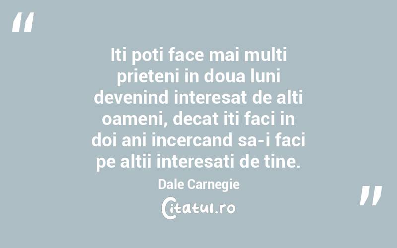 Iti poti face mai multi prieteni in doua luni devenind interesat de alti oameni, decat iti faci in doi ani incercand sa-i faci pe altii interesati de tine. Dale Carnegie