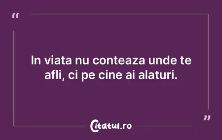 In viata nu conteaza unde te afli, ci pe...