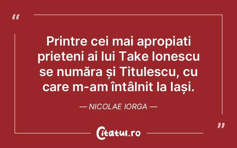 Printre cei mai apropiați prieteni ai lui Take Ionescu se număra și Titulescu, cu care m-am întâlnit la Iași. Nicolae Iorga
