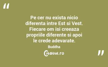 Pe cer nu exista nicio diferenta intre Est si Vest. Fiecare om isi creeaza propriile diferente si apoi le crede adevarate. Buddha...