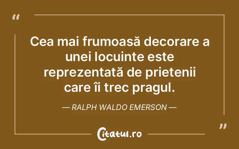 Cea mai frumoasă decorare a unei locuințe este reprezentată de prietenii care îi trec pragul. Ralph Waldo Emerson