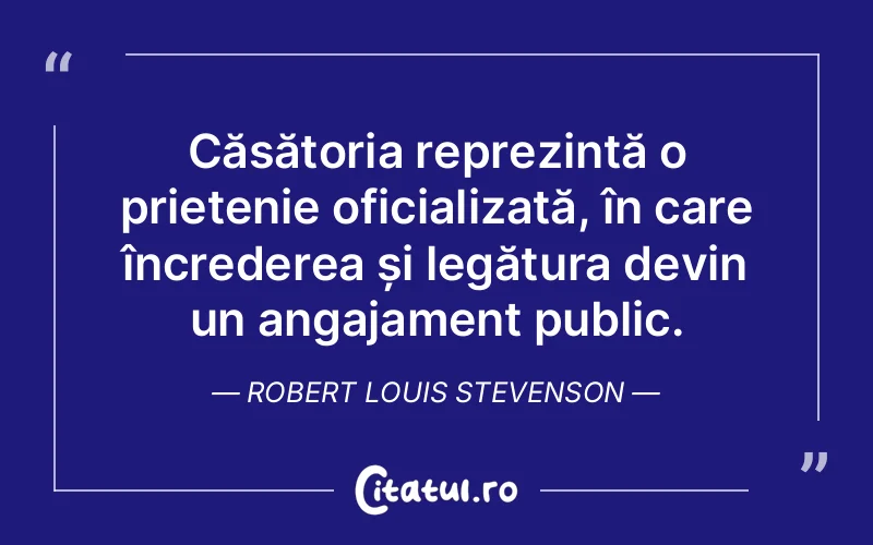 Căsătoria reprezintă o prietenie oficializată, în care încrederea și legătura devin un angajament public. Robert Louis Stevenson