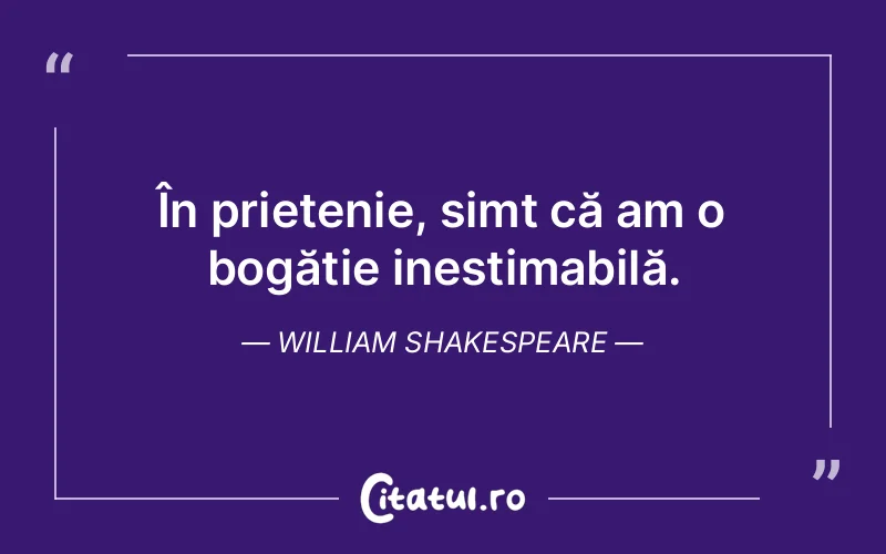 În prietenie, simt că am o bogăție inestimabilă. William Shakespeare