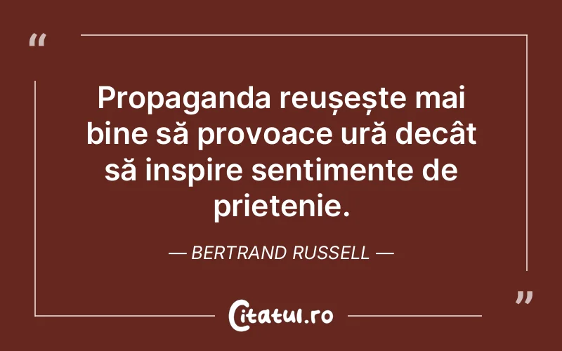 Propaganda reușește mai bine să provoace ură decât să inspire sentimente de prietenie. Bertrand Russell