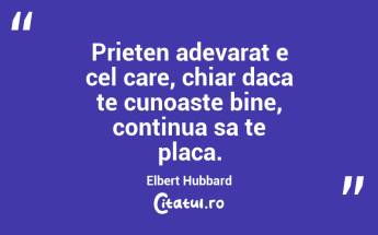 Prieten adevarat e cel care, chiar daca te cunoaste bine, continua sa te placa. Elbert Hubbard...