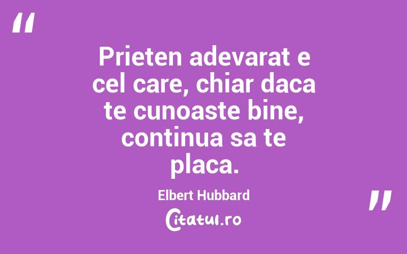 Prieten adevarat e cel care, chiar daca te cunoaste bine, continua sa te placa. Elbert Hubbard
