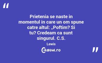 Prietenia se naste in momentul in care un om spune catre altul: „Poftim? Si tu? Credeam ca sunt singurul. C.S. Lewis...