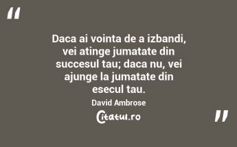 Daca ai vointa de a izbandi, vei atinge jumatate din succesul tau; daca nu, vei ajunge la jumatate din esecul tau. David Ambrose...
