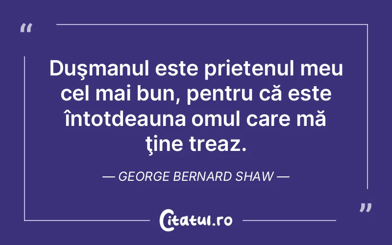 Duşmanul este prietenul meu cel mai bun, pentru că este întotdeauna omul care mă ţine treaz. George Bernard Shaw