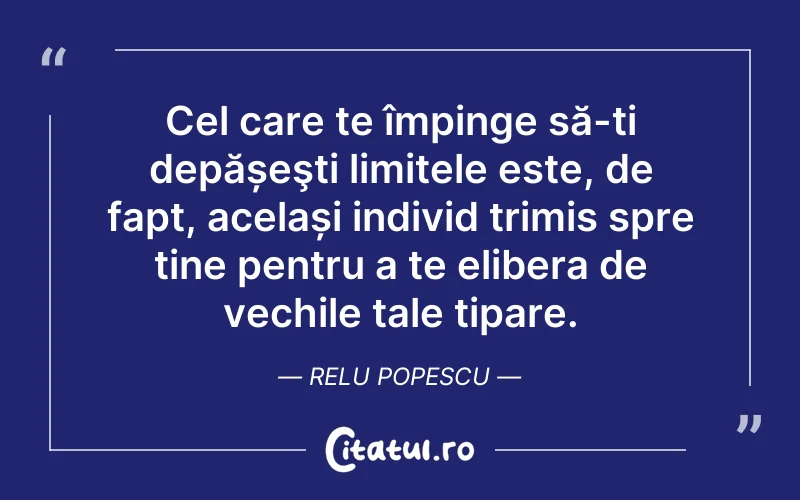 Cel care te împinge să-ți depășeşti limitele este, de fapt, același individ trimis spre tine pentru a te elibera de vechile tale tipare. Relu Popescu