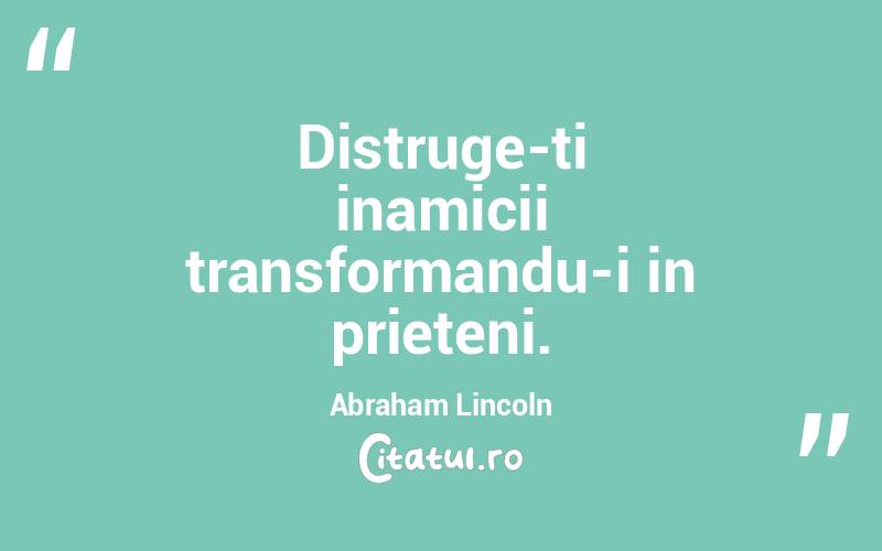 Distruge-ti inamicii transformandu-i in prieteni. Abraham Lincoln