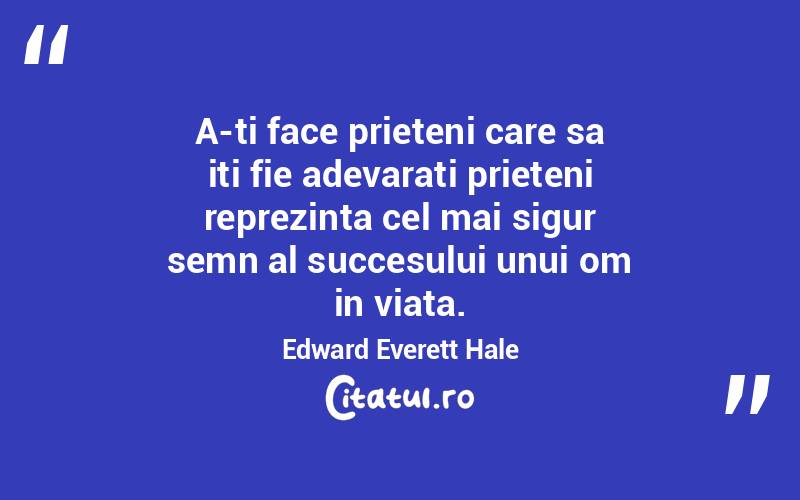 A-ti face prieteni care sa iti fie adevarati prieteni reprezinta cel mai sigur semn al succesului unui om in viata. Edward Everett Hale
