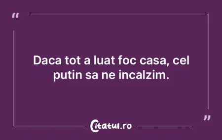 Daca tot a luat foc casa, cel putin sa n...