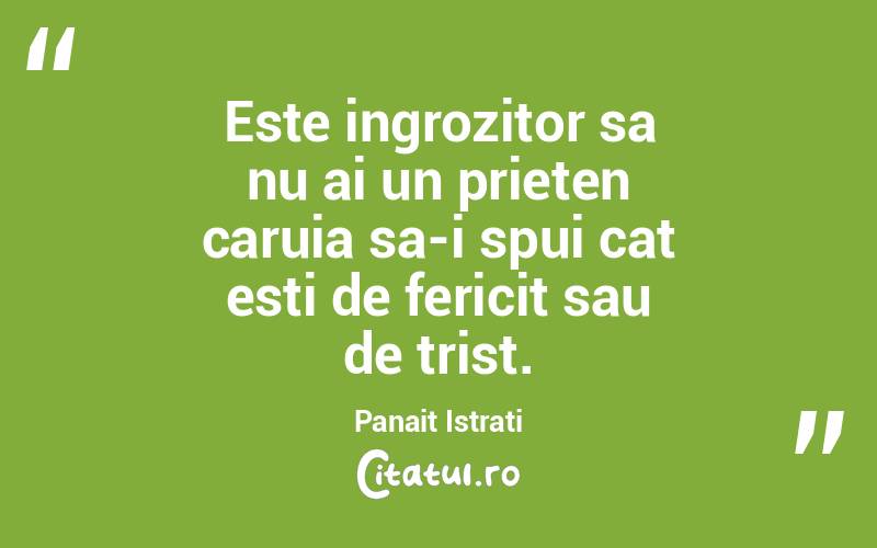 Este ingrozitor sa nu ai un prieten caruia sa-i spui cat esti de fericit sau de trist. Panait Istrati